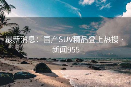最新消息：国产SUV精品登上热搜 · 新闻955