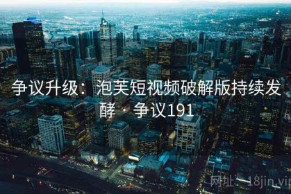 争议升级：泡芙短视频破解版持续发酵 · 争议191