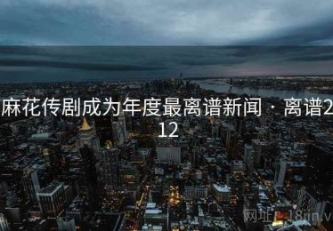 麻花传剧成为年度最离谱新闻 · 离谱212 麻花传剧成为年度最离谱新闻 · 离谱212