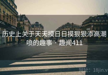 历史上关于天天摸日日摸狠狠添高潮喷的趣事 · 趣闻411