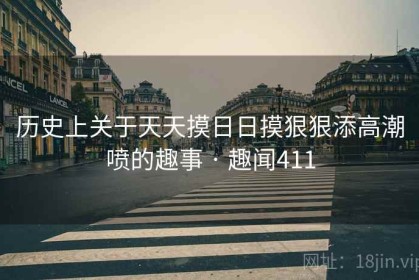 历史上关于天天摸日日摸狠狠添高潮喷的趣事 · 趣闻411