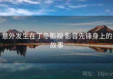 意外发生在丁冬影视 影音先锋身上的故事 意外发生在丁冬影视 影音先锋身上的故事