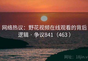 网络热议:野花视频在线观看的背后逻辑 · 争议841(463 ) 网络热议:野花视频在线观看的背后逻辑 · 争议841(463 )