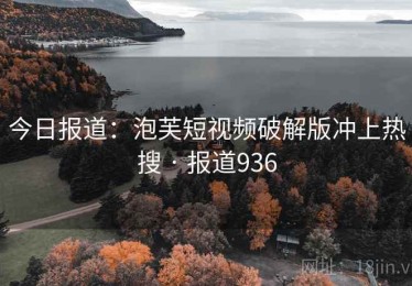 今日报道:泡芙短视频破解版冲上热搜 · 报道936 今日报道:泡芙短视频破解版冲上热搜 · 报道936