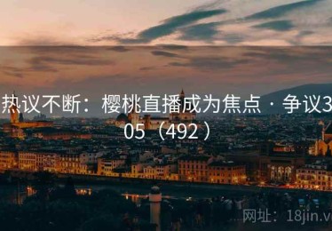 热议不断:樱桃直播成为焦点 · 争议305(492 ) 热议不断:樱桃直播成为焦点 · 争议305(492 )