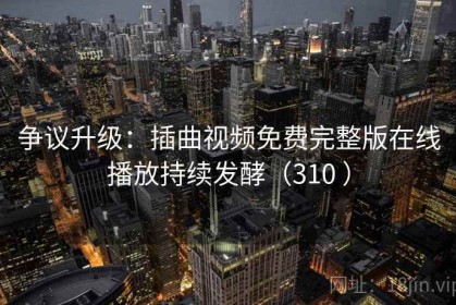 争议升级：插曲视频免费完整版在线播放持续发酵（310 ）