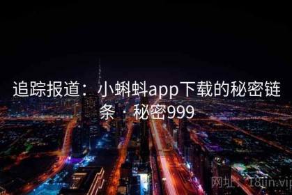 追踪报道：小蝌蚪app下载的秘密链条 · 秘密999