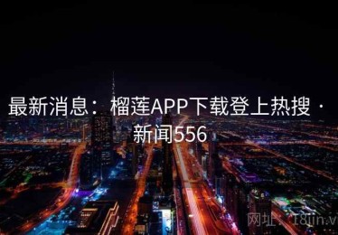 最新消息:榴莲APP下载登上热搜 · 新闻556 最新消息:榴莲APP下载登上热搜 · 新闻556