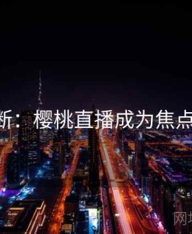 热议不断：樱桃直播成为焦点（213 ）