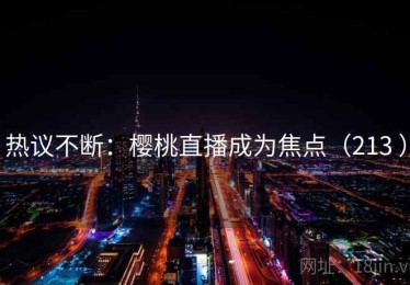 热议不断:樱桃直播成为焦点(213 ) 热议不断:樱桃直播成为焦点(213 )