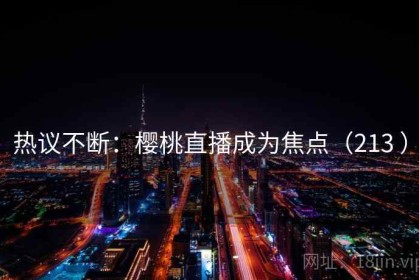 热议不断：樱桃直播成为焦点（213 ）