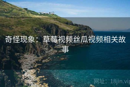 奇怪现象：草莓视频丝瓜视频相关故事