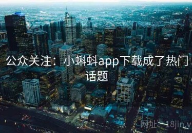 公众关注:小蝌蚪app下载成了热门话题 公众关注:小蝌蚪app下载成了热门话题