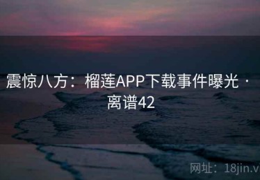 震惊八方：榴莲APP下载事件曝光 · 离谱42
