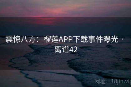 震惊八方：榴莲APP下载事件曝光 · 离谱42