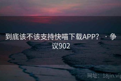 到底该不该支持快喵下载APP？ · 争议902