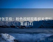 夸张至极：粉色视频观看相关爆料 · 离谱141