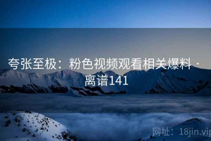夸张至极：粉色视频观看相关爆料 · 离谱141