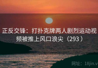 正反交锋:打扑克牌两人剧烈运动视频被推上风口浪尖(293 ) 正反交锋:打扑克牌两人剧烈运动视频被推上风口浪尖(293 )