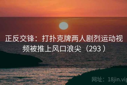 正反交锋：打扑克牌两人剧烈运动视频被推上风口浪尖（293 ）