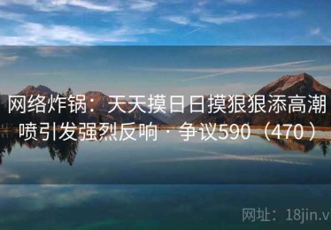 网络炸锅:天天摸日日摸狠狠添高潮喷引发强烈反响 · 争议590(470 ) 网络炸锅:天天摸日日摸狠狠添高潮喷引发强烈反响 · 争议590(470 )