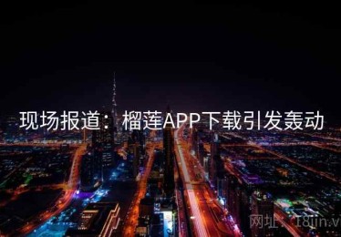 现场报道:榴莲APP下载引发轰动 现场报道:榴莲APP下载引发轰动