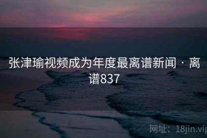 张津瑜视频成为年度最离谱新闻 · 离谱837