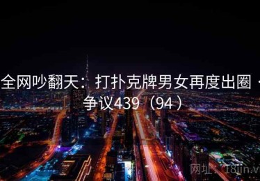 全网吵翻天:打扑克牌男女再度出圈 · 争议439(94 ) 全网吵翻天:打扑克牌男女再度出圈 · 争议439(94 )