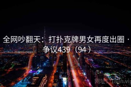 全网吵翻天：打扑克牌男女再度出圈 · 争议439（94 ）