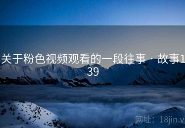 关于粉色视频观看的一段往事 · 故事139 关于粉色视频观看的一段往事 · 故事139
