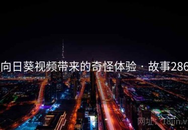 向日葵视频带来的奇怪体验 · 故事286 向日葵视频带来的奇怪体验 · 故事286