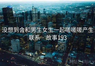 没想到会和男生女生一起嗟嗟嗟产生联系 · 故事193 没想到会和男生女生一起嗟嗟嗟产生联系 · 故事193