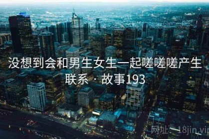 没想到会和男生女生一起嗟嗟嗟产生联系 · 故事193