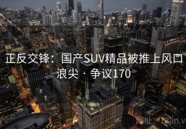 正反交锋:国产SUV精品被推上风口浪尖 · 争议170 正反交锋:国产SUV精品被推上风口浪尖 · 争议170