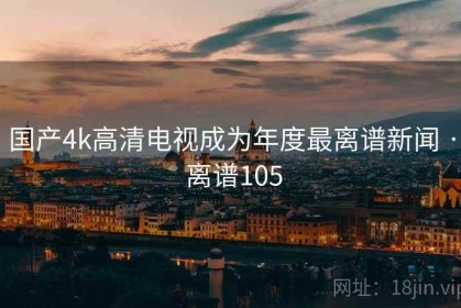 国产4k高清电视成为年度最离谱新闻 · 离谱105