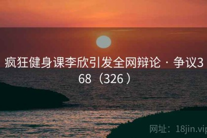 疯狂健身课李欣引发全网辩论 · 争议368（326 ）