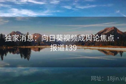 独家消息：向日葵视频成舆论焦点 · 报道139