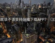到底该不该支持快喵下载APP？（335 ）