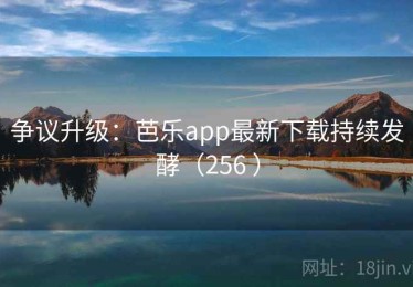 争议升级:芭乐app最新下载持续发酵(256 ) 争议升级:芭乐app最新下载持续发酵(256 )