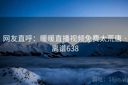网友直呼：暖暖直播视频免费太荒唐 · 离谱638