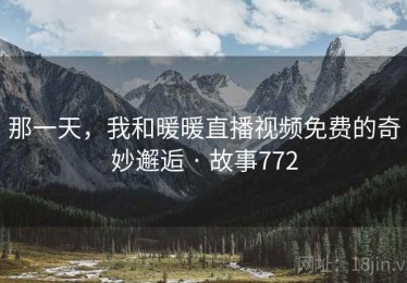 那一天,我和暖暖直播视频免费的奇妙邂逅 · 故事772 那一天,我和暖暖直播视频免费的奇妙邂逅 · 故事772