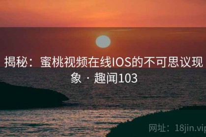 揭秘：蜜桃视频在线IOS的不可思议现象 · 趣闻103