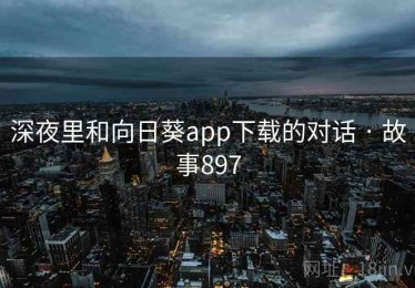 深夜里和向日葵app下载的对话 · 故事897 深夜里和向日葵app下载的对话 · 故事897