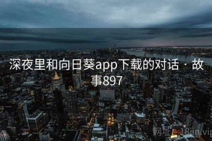 深夜里和向日葵app下载的对话 · 故事897