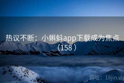 热议不断：小蝌蚪app下载成为焦点（158 ）