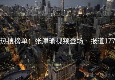 热搜榜单:张津瑜视频登场 · 报道177 热搜榜单:张津瑜视频登场 · 报道177