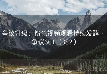 争议升级:粉色视频观看持续发酵 · 争议661(382 ) 争议升级:粉色视频观看持续发酵 · 争议661(382 )