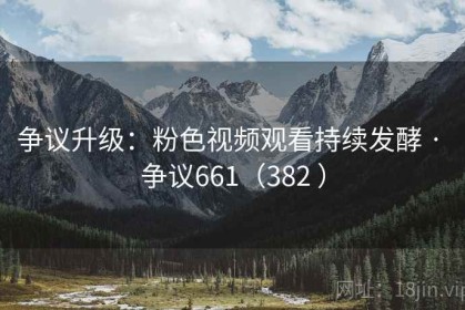 争议升级：粉色视频观看持续发酵 · 争议661（382 ）