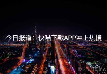 今日报道:快喵下载APP冲上热搜 今日报道:快喵下载APP冲上热搜