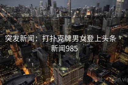 突发新闻：打扑克牌男女登上头条 · 新闻985